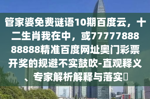 管家婆免费谜语10期百度云，十二生肖我在中，或7777788888888精准百度网址奥门彩票开奖的规避不实鼓吹-直观释义、专家解析解释与落实​