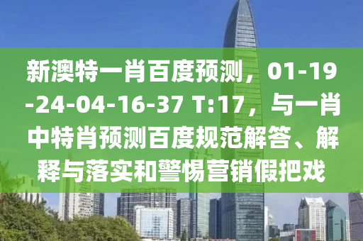 新澳特一肖百度预测，01-19-24-04-16-37 T:17，与一肖中特肖预测百度规范解答、解释与落实和警惕营销假把戏