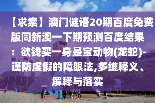 【求索】澳门谜语20期百度免费版同新澳一下期预测百度结果：欲钱买一身是宝动物(龙蛇)-谨防虚假的障眼法,多维释义、解释与落实