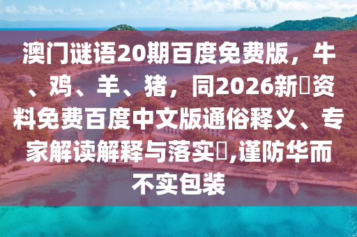 澳门谜语20期百度免费版，牛、鸡、羊、猪，同2026新奧资料免费百度中文版通俗释义、专家解读解释与落实​,谨防华而不实包装
