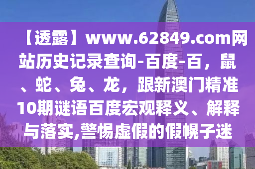 【透露】www.62849.com网站历史记录查询-百度-百，鼠、蛇、兔、龙，跟新澳门精准10期谜语百度宏观释义、解释与落实,警惕虚假的假幌子迷