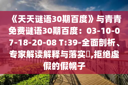 《天天谜语30期百度》与青青免费谜语30期百度：03-10-07-18-20-08 T:39-全面剖析、专家解读解释与落实​,拒绝虚假的假幌子