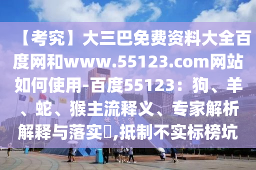 【考究】大三巴免费资料大全百度网和www.55123.com网站如何使用-百度55123：狗、羊、蛇、猴主流释义、专家解析解释与落实​,抵制不实标榜坑