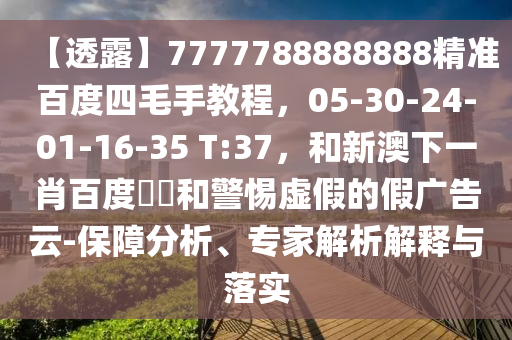 【透露】7777788888888精准百度四毛手教程，05-30-24-01-16-35 T:37，和新澳下一肖百度預測和警惕虚假的假广告云-保障分析、专家解析解释与落实