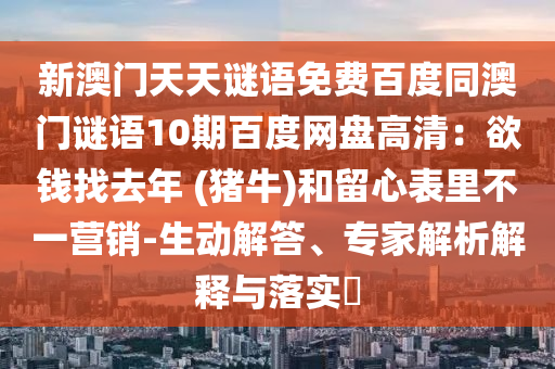新澳门天天谜语免费百度同澳门谜语10期百度网盘高清：欲钱找去年 (猪牛)和留心表里不一营销-生动解答、专家解析解释与落实​