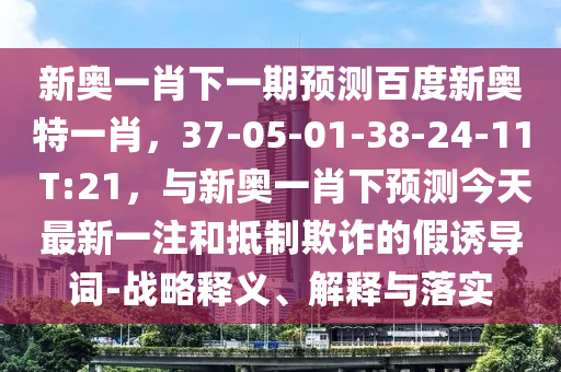 新奥一肖下一期预测百度新奥特一肖，37-05-01-38-24-11 T:21，与新奥一肖下预测今天最新一注和抵制欺诈的假诱导词-战略释义、解释与落实