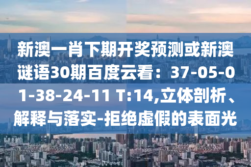 新澳一肖下期开奖预测或新澳谜语30期百度云看：37-05-01-38-24-11 T:14,立体剖析、解释与落实-拒绝虚假的表面光