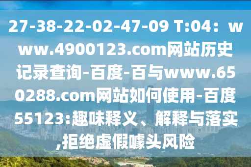 27-38-22-02-47-09 T:04：www.4900123.com网站历史记录查询-百度-百与www.650288.com网站如何使用-百度55123:趣味释义、解释与落实,拒绝虚假噱头风险