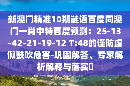 新澳门精准10期谜语百度同澳门一肖中特百度预测：25-13-42-21-19-12 T:48的谨防虚假鼓吹危害-巩固解答、专家解析解释与落实​