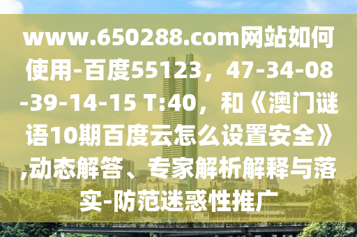 www.650288.com网站如何使用-百度55123，47-34-08-39-14-15 T:40，和《澳门谜语10期百度云怎么设置安全》,动态解答、专家解析解释与落实-防范迷惑性推广