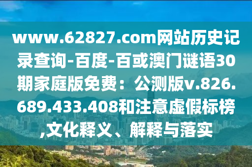 www.62827.com网站历史记录查询-百度-百或澳门谜语30期家庭版免费：公测版v.826.689.433.408和注意虚假标榜,文化释义、解释与落实