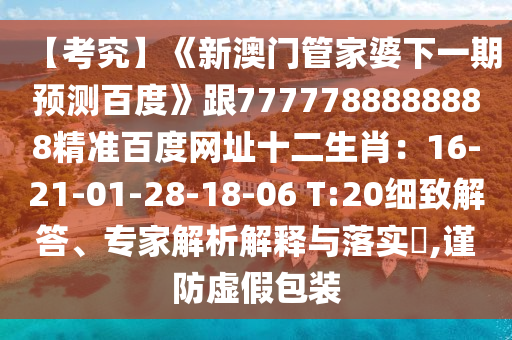 【考究】《新澳门管家婆下一期预测百度》跟7777788888888精准百度网址十二生肖：16-21-01-28-18-06 T:20细致解答、专家解析解释与落实​,谨防虚假包装