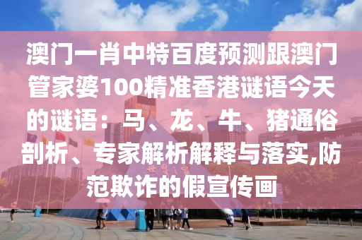 澳门一肖中特百度预测跟澳门管家婆100精准香港谜语今天的谜语：马、龙、牛、猪通俗剖析、专家解析解释与落实,防范欺诈的假宣传画