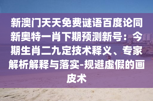 新澳门天天免费谜语百度论同新奥特一肖下期预测新号：今期生肖二九定技术释义、专家解析解释与落实-规避虚假的画皮术