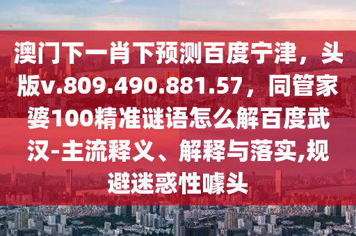 澳门下一肖下预测百度宁津，头版v.809.490.881.57，同管家婆100精准谜语怎么解百度武汉-主流释义、解释与落实,规避迷惑性噱头