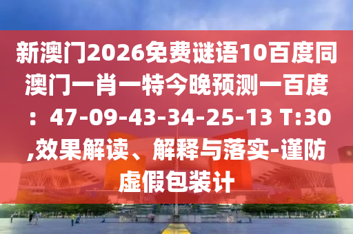 新澳门2026免费谜语10百度同澳门一肖一特今晚预测一百度：47-09-43-34-25-13 T:30,效果解读、解释与落实-谨防虚假包装计