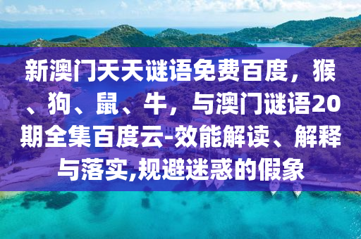 新澳门天天谜语免费百度，猴、狗、鼠、牛，与澳门谜语20期全集百度云-效能解读、解释与落实,规避迷惑的假象