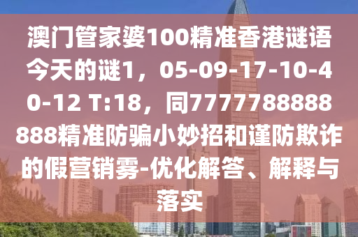 澳门管家婆100精准香港谜语今天的谜1，05-09-17-10-40-12 T:18，同7777788888888精准防骗小妙招和谨防欺诈的假营销雾-优化解答、解释与落实