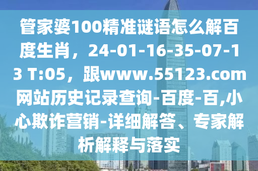 管家婆100精准谜语怎么解百度生肖，24-01-16-35-07-13 T:05，跟www.55123.com网站历史记录查询-百度-百,小心欺诈营销-详细解答、专家解析解释与落实