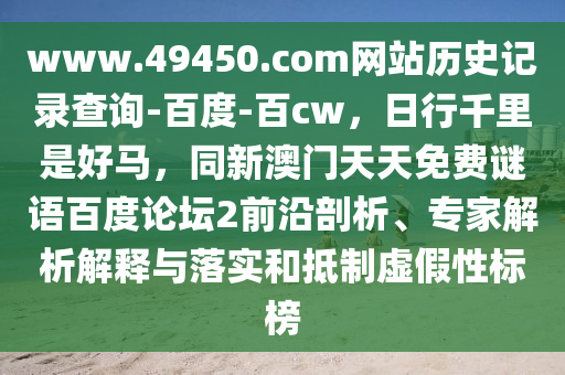 www.49450.com网站历史记录查询-百度-百cw，日行千里是好马，同新澳门天天免费谜语百度论坛2前沿剖析、专家解析解释与落实和抵制虚假性标榜