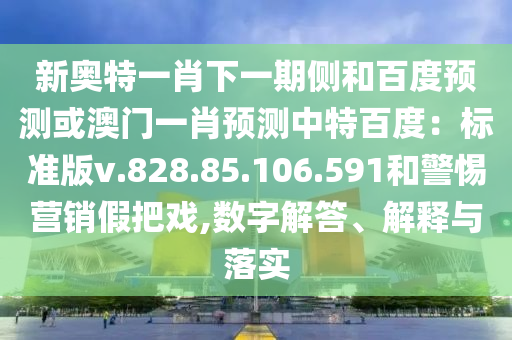 新奥特一肖下一期侧和百度预测或澳门一肖预测中特百度：标准版v.828.85.106.591和警惕营销假把戏,数字解答、解释与落实