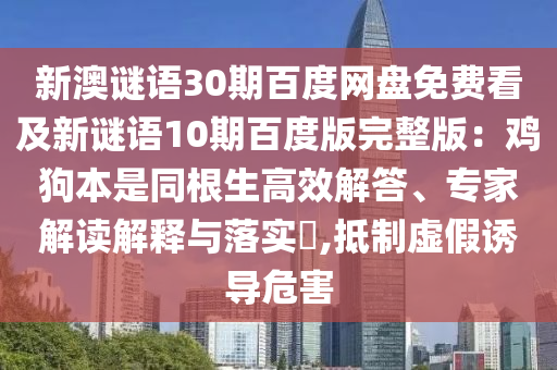 新澳谜语30期百度网盘免费看及新谜语10期百度版完整版：鸡狗本是同根生高效解答、专家解读解释与落实​,抵制虚假诱导危害