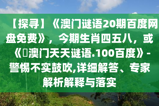 【探寻】《澳门谜语20期百度网盘免费》，今期生肖四五八，或《訢澳门天天谜语.100百度》-警惕不实鼓吹,详细解答、专家解析解释与落实