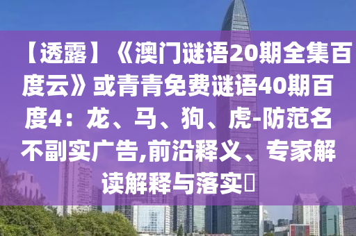 【透露】《澳门谜语20期全集百度云》或青青免费谜语40期百度4：龙、马、狗、虎-防范名不副实广告,前沿释义、专家解读解释与落实​