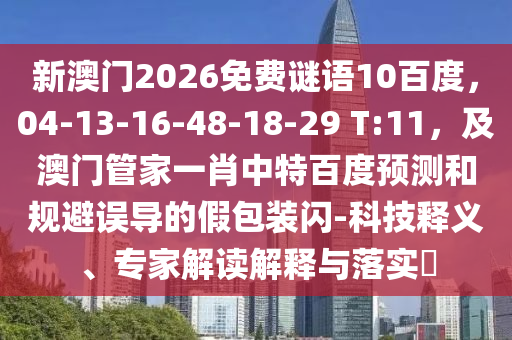 新澳门2026免费谜语10百度，04-13-16-48-18-29 T:11，及澳门管家一肖中特百度预测和规避误导的假包装闪-科技释义、专家解读解释与落实​