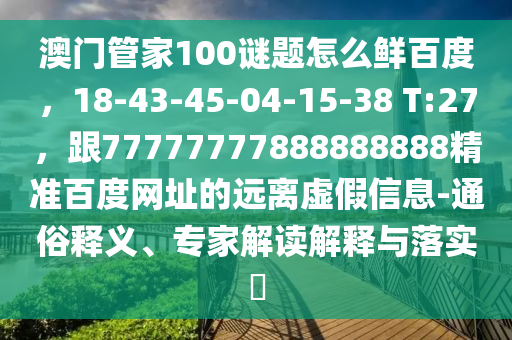 澳门管家100谜题怎么鲜百度，18-43-45-04-15-38 T:27，跟77777777888888888精准百度网址的远离虚假信息-通俗释义、专家解读解释与落实​