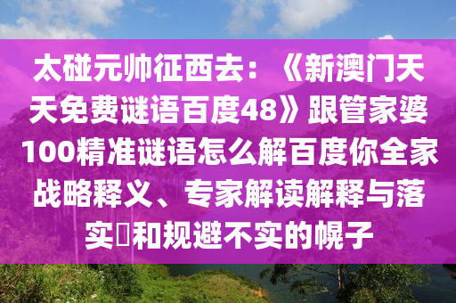 太碰元帅征西去：《新澳门天天免费谜语百度48》跟管家婆100精准谜语怎么解百度你全家战略释义、专家解读解释与落实​和规避不实的幌子