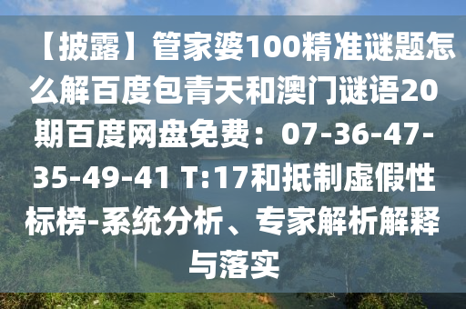 【披露】管家婆100精准谜题怎么解百度包青天和澳门谜语20期百度网盘免费：07-36-47-35-49-41 T:17和抵制虚假性标榜-系统分析、专家解析解释与落实