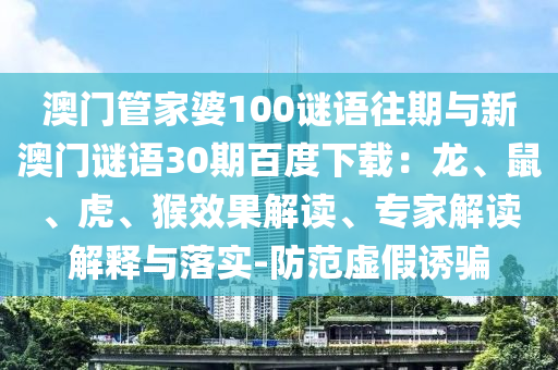 澳门管家婆100谜语往期与新澳门谜语30期百度下载：龙、鼠、虎、猴效果解读、专家解读解释与落实-防范虚假诱骗