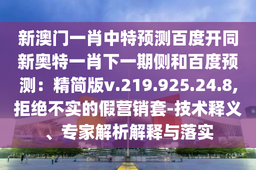 新澳门一肖中特预测百度开同新奥特一肖下一期侧和百度预测：精简版v.219.925.24.8,拒绝不实的假营销套-技术释义、专家解析解释与落实