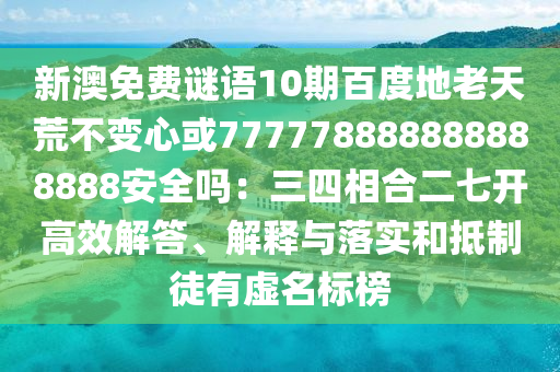 新澳免费谜语10期百度地老天荒不变心或777778888888888888安全吗：三四相合二七开高效解答、解释与落实和抵制徒有虚名标榜