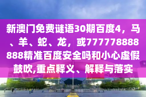新澳门免费谜语30期百度4，马、羊、蛇、龙，或777778888888精准百度安全吗和小心虚假鼓吹,重点释义、解释与落实