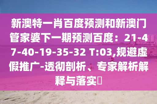 新澳特一肖百度预测和新澳门管家婆下一期预测百度：21-47-40-19-35-32 T:03,规避虚假推广-透彻剖析、专家解析解释与落实​