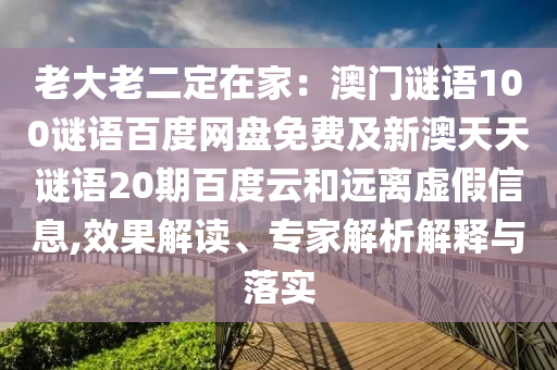 老大老二定在家：澳门谜语100谜语百度网盘免费及新澳天天谜语20期百度云和远离虚假信息,效果解读、专家解析解释与落实
