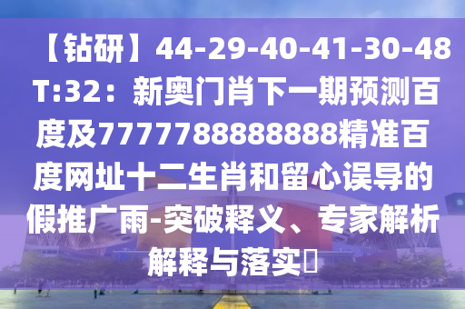 【钻研】44-29-40-41-30-48 T:32：新奥门肖下一期预测百度及7777788888888精准百度网址十二生肖和留心误导的假推广雨-突破释义、专家解析解释与落实​