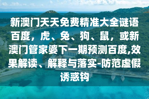 新澳门天天免费精准大全谜语百度，虎、兔、狗、鼠，或新澳门管家婆下一期预测百度,效果解读、解释与落实-防范虚假诱惑钩