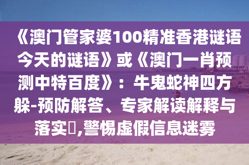 《澳门管家婆100精准香港谜语今天的谜语》或《澳门一肖预测中特百度》：牛鬼蛇神四方躲-预防解答、专家解读解释与落实​,警惕虚假信息迷雾