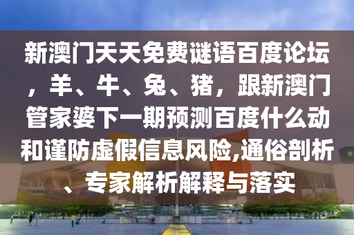 新澳门天天免费谜语百度论坛，羊、牛、兔、猪，跟新澳门管家婆下一期预测百度什么动和谨防虚假信息风险,通俗剖析、专家解析解释与落实