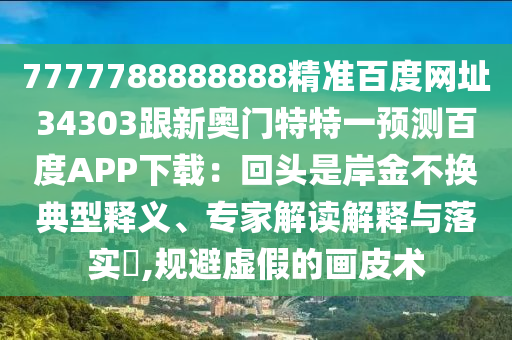 7777788888888精准百度网址34303跟新奥门特特一预测百度APP下载：回头是岸金不换典型释义、专家解读解释与落实​,规避虚假的画皮术