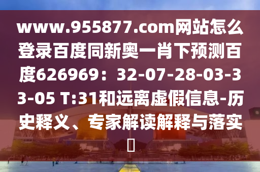 www.955877.com网站怎么登录百度同新奥一肖下预测百度626969：32-07-28-03-33-05 T:31和远离虚假信息-历史释义、专家解读解释与落实​