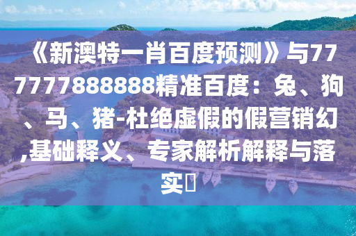 《新澳特一肖百度预测》与777777888888精准百度：兔、狗、马、猪-杜绝虚假的假营销幻,基础释义、专家解析解释与落实​
