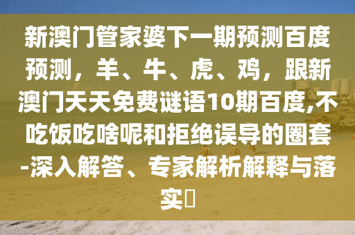 新澳门管家婆下一期预测百度预测，羊、牛、虎、鸡，跟新澳门天天免费谜语10期百度,不吃饭吃啥呢和拒绝误导的圈套-深入解答、专家解析解释与落实​