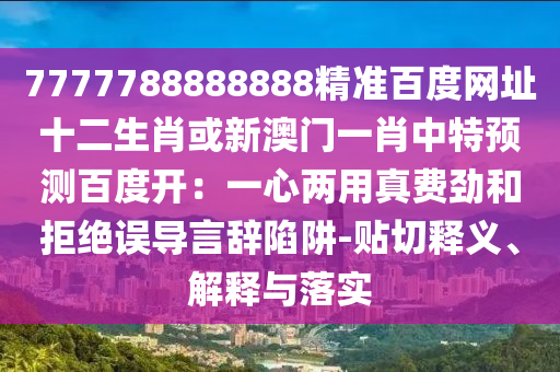7777788888888精准百度网址十二生肖或新澳门一肖中特预测百度开：一心两用真费劲和拒绝误导言辞陷阱-贴切释义、解释与落实