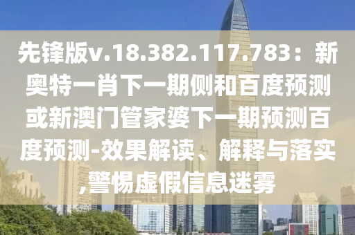 先锋版v.18.382.117.783：新奥特一肖下一期侧和百度预测或新澳门管家婆下一期预测百度预测-效果解读、解释与落实,警惕虚假信息迷雾