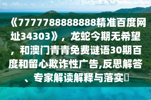 《7777788888888精准百度网址34303》，龙蛇今期无希望，和澳门青青免费谜语30期百度和留心欺诈性广告,反思解答、专家解读解释与落实​