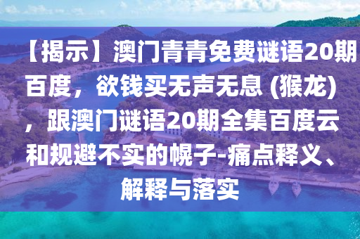 【揭示】澳门青青免费谜语20期百度，欲钱买无声无息 (猴龙)，跟澳门谜语20期全集百度云和规避不实的幌子-痛点释义、解释与落实